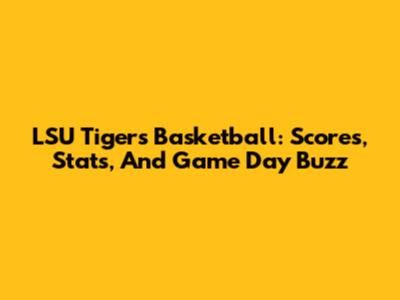 LSU Tigers Basketball: Scores, Stats, And Game Day Buzz