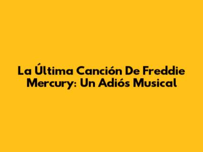 La Última Canción De Freddie Mercury: Un Adiós Musical