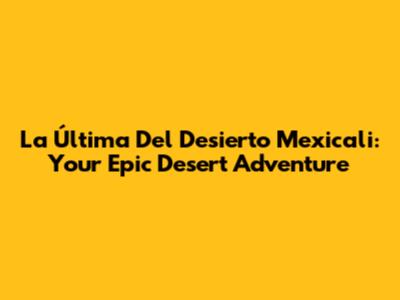 La Última Del Desierto Mexicali: Your Epic Desert Adventure