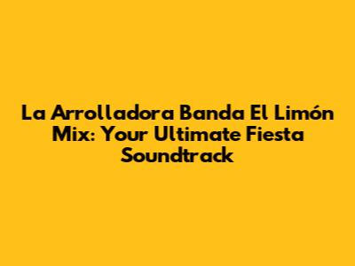 La Arrolladora Banda El Limón Mix: Your Ultimate Fiesta Soundtrack