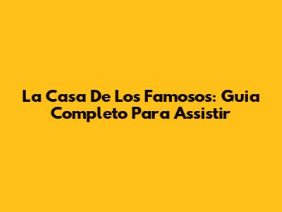 La Casa De Los Famosos: Guia Completo Para Assistir