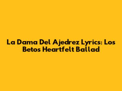 La Dama Del Ajedrez Lyrics: Los Betos' Heartfelt Ballad