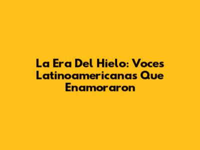La Era Del Hielo: Voces Latinoamericanas Que Enamoraron