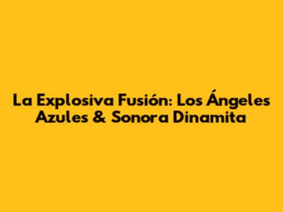 La Explosiva Fusión: Los Ángeles Azules & Sonora Dinamita