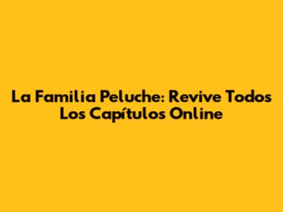 La Familia Peluche: Revive Todos Los Capítulos Online