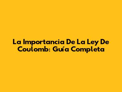 La Importancia De La Ley De Coulomb: Guía Completa
