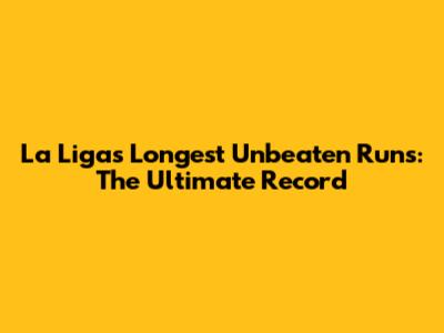 La Liga's Longest Unbeaten Runs: The Ultimate Record