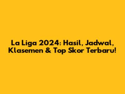 La Liga 2024: Hasil, Jadwal, Klasemen & Top Skor Terbaru!