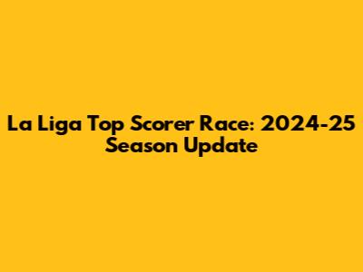 La Liga Top Scorer Race: 2024-25 Season Update
