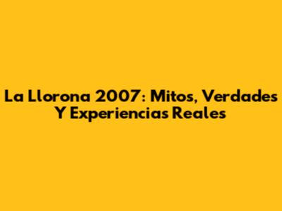 La Llorona 2007: Mitos, Verdades Y Experiencias Reales
