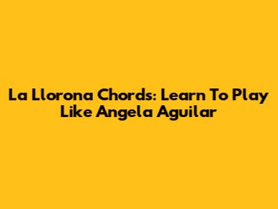 La Llorona Chords: Learn To Play Like Angela Aguilar