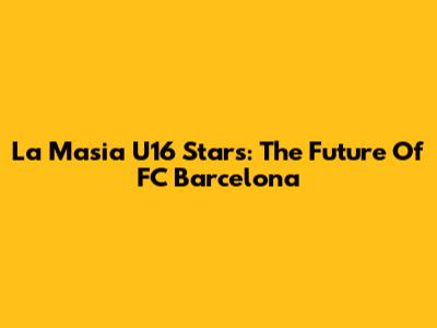 La Masia U16 Stars: The Future Of FC Barcelona