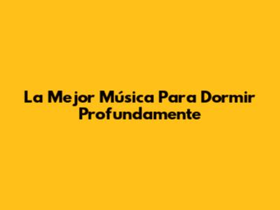 La Mejor Música Para Dormir Profundamente