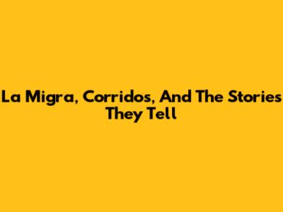 La Migra, Corridos, And The Stories They Tell