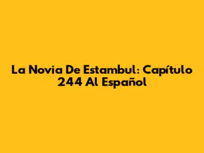 La Novia De Estambul: Capítulo 244 Al Español