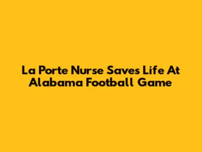La Porte Nurse Saves Life At Alabama Football Game