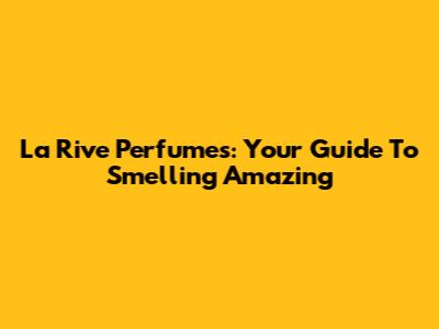La Rive Perfumes: Your Guide To Smelling Amazing