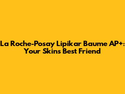 La Roche-Posay Lipikar Baume AP+: Your Skin's Best Friend
