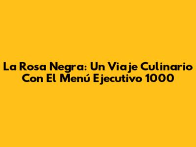 La Rosa Negra: Un Viaje Culinario Con El Menú Ejecutivo 1000