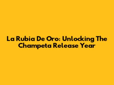La Rubia De Oro: Unlocking The Champeta Release Year