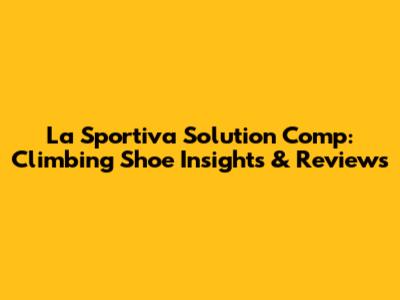 La Sportiva Solution Comp: Climbing Shoe Insights & Reviews