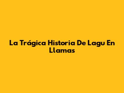 La Trágica Historia De "Lagu" En Llamas