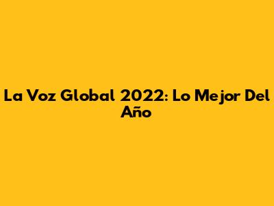 La Voz Global 2022: Lo Mejor Del Año