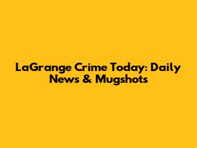 LaGrange Crime Today: Daily News & Mugshots