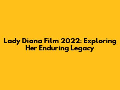 Lady Diana Film 2022: Exploring Her Enduring Legacy