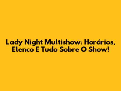 Lady Night Multishow: Horários, Elenco E Tudo Sobre O Show!