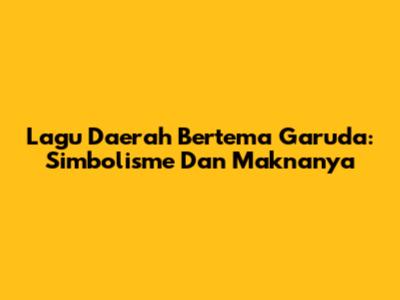 Lagu Daerah Bertema Garuda: Simbolisme Dan Maknanya