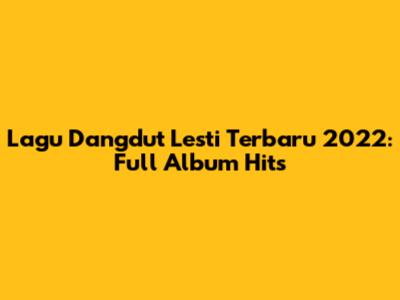 Lagu Dangdut Lesti Terbaru 2022: Full Album Hits