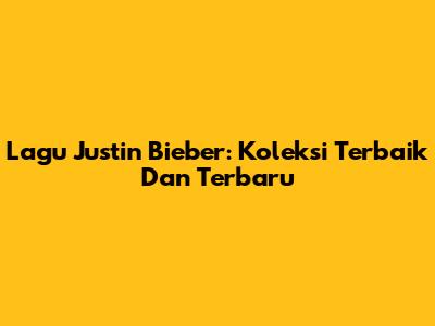 Lagu Justin Bieber: Koleksi Terbaik Dan Terbaru