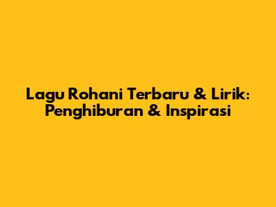 Lagu Rohani Terbaru & Lirik: Penghiburan & Inspirasi