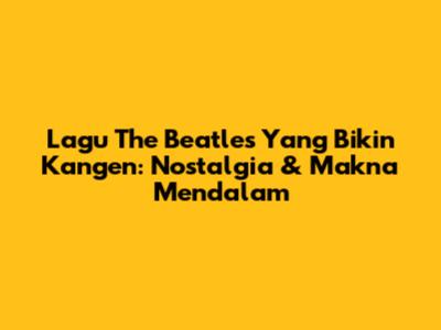 Lagu The Beatles Yang Bikin Kangen: Nostalgia & Makna Mendalam