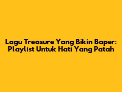 Lagu Treasure Yang Bikin Baper: Playlist Untuk Hati Yang Patah