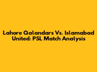 Lahore Qalandars Vs. Islamabad United: PSL Match Analysis