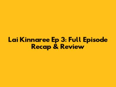 Lai Kinnaree Ep 3: Full Episode Recap & Review