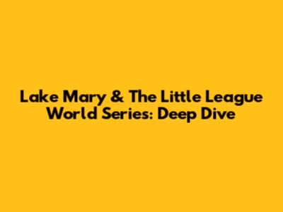 Lake Mary & The Little League World Series: Deep Dive