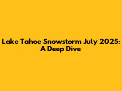 Lake Tahoe Snowstorm July 2025: A Deep Dive