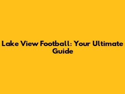 Lake View Football: Your Ultimate Guide