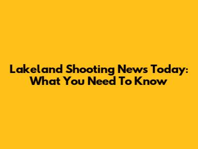 Lakeland Shooting News Today: What You Need To Know