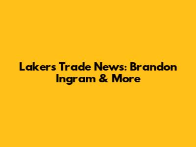 Lakers Trade News: Brandon Ingram & More