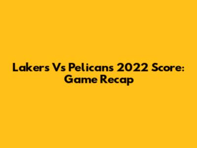 Lakers Vs Pelicans 2022 Score: Game Recap