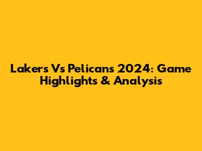 Lakers Vs Pelicans 2024: Game Highlights & Analysis