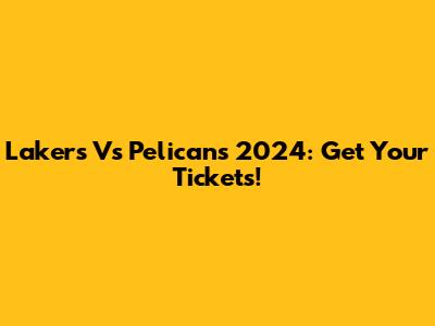 Lakers Vs Pelicans 2024: Get Your Tickets!