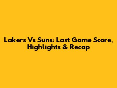 Lakers Vs Suns: Last Game Score, Highlights & Recap