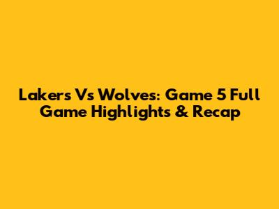 Lakers Vs Wolves: Game 5 Full Game Highlights & Recap