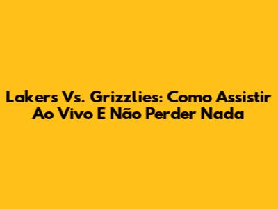 Lakers Vs. Grizzlies: Como Assistir Ao Vivo E Não Perder Nada