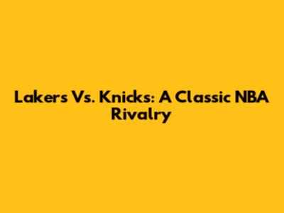 Lakers Vs. Knicks: A Classic NBA Rivalry